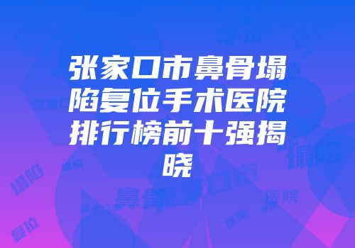 张家口市鼻骨塌陷复位手术医院排行榜前十强揭晓