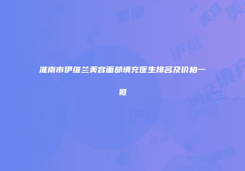 淮南市伊维兰美容面部填充医生排名及价格一览
