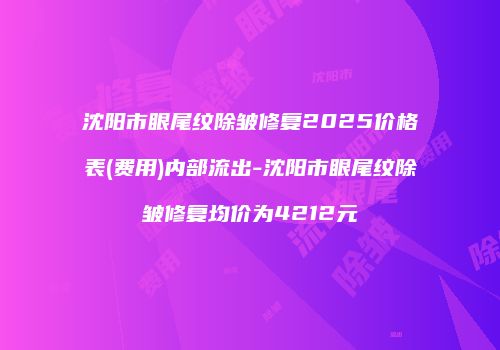 沈阳市眼尾纹除皱修复2025价格表(费用)内部流出-沈阳市眼尾纹除皱修复均价为4212元