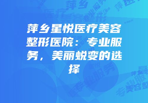 萍乡星悦医疗美容整形医院：专业服务，美丽蜕变的选择