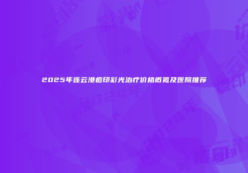 2025年连云港痘印彩光治疗价格概览及医院推荐