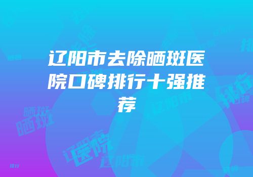 辽阳市去除晒斑医院口碑排行十强推荐