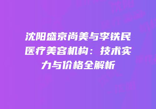 沈阳盛京尚美与李铁民医疗美容机构：技术实力与价格全解析