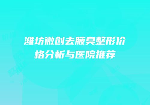潍坊微创去腋臭整形价格分析与医院推荐