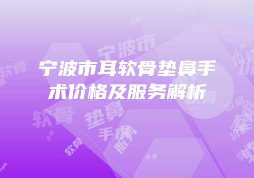 宁波市耳软骨垫鼻手术价格及服务解析