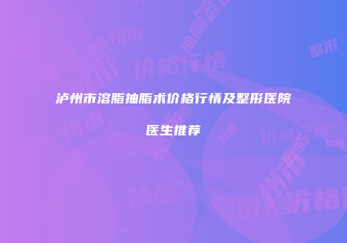 泸州市溶脂抽脂术价格行情及整形医院医生推荐