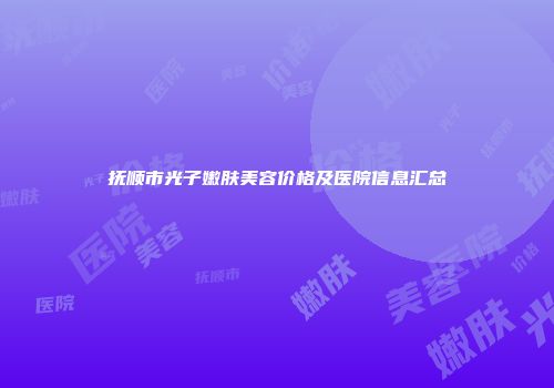 抚顺市光子嫩肤美容价格及医院信息汇总