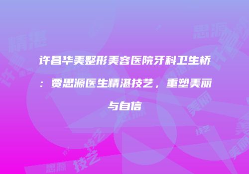 许昌华美整形美容医院牙科卫生桥：贾思源医生精湛技艺，重塑美丽与自信