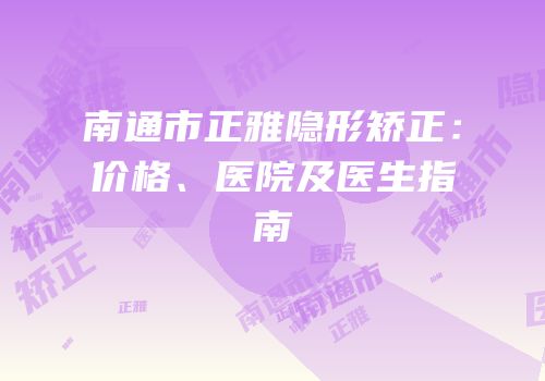南通市正雅隐形矫正：价格、医院及医生指南