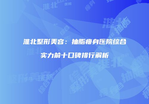 淮北整形美容：抽脂瘦身医院综合实力前十口碑排行解析