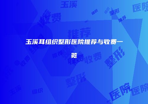 玉溪耳组织整形医院推荐与收费一览