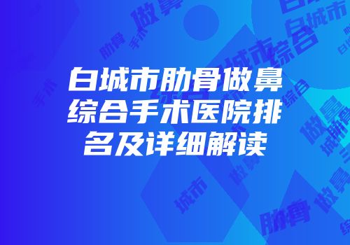 白城市肋骨做鼻综合手术医院排名及详细解读