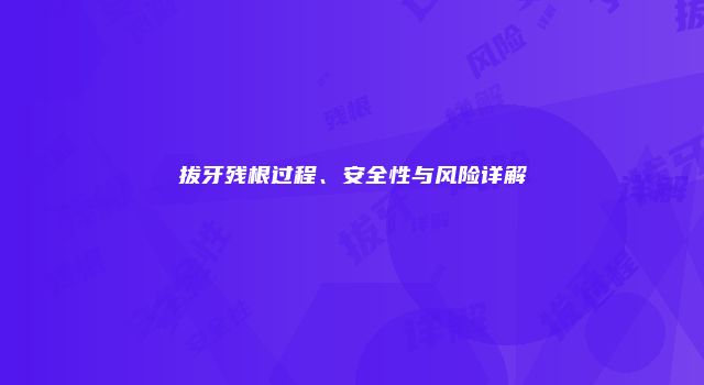 拔牙残根过程、安全性与风险详解
