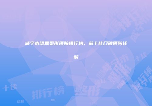 咸宁市隐耳整形医院排行榜：前十佳口碑医院详解