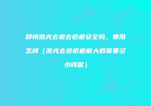 郑州激光去疤去痘疤安全吗，费用怎样（激光去痘痘疤痕大概需要多少钱呢）