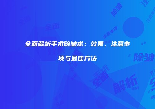 全面解析手术除皱术：效果、注意事项与最佳方法