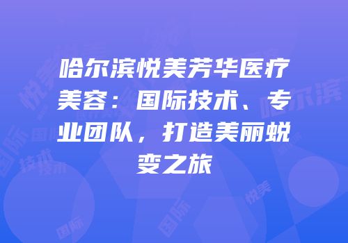 哈尔滨悦美芳华医疗美容：国际技术、专业团队，打造美丽蜕变之旅