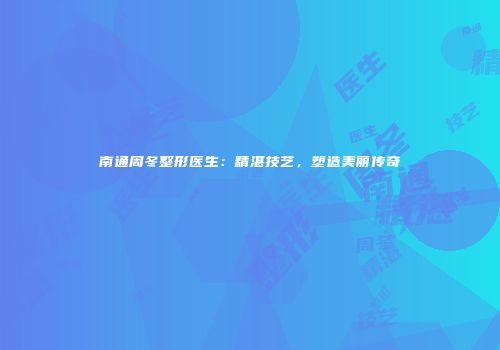 南通周冬整形医生：精湛技艺，塑造美丽传奇