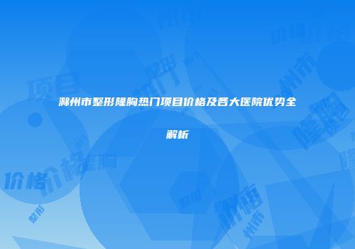 滁州市整形隆胸热门项目价格及各大医院优势全解析