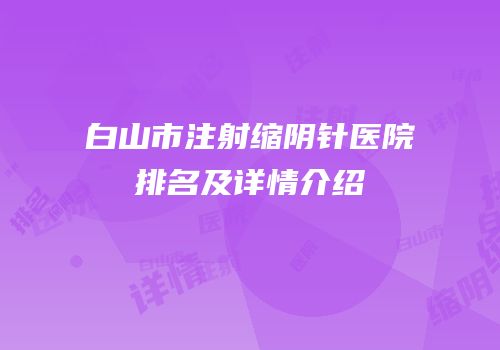 白山市注射缩阴针医院排名及详情介绍