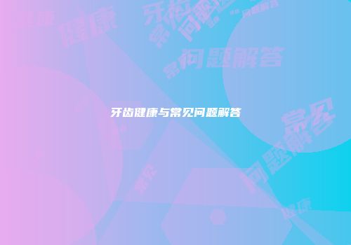 牙齿健康与常见问题解答