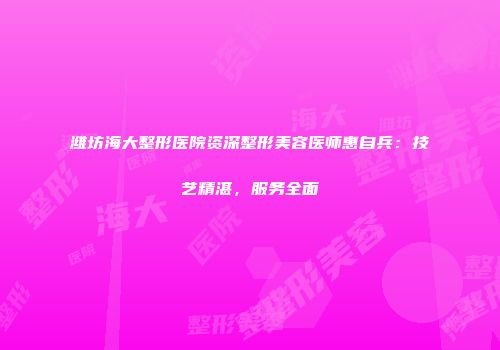 潍坊海大整形医院资深整形美容医师惠自兵：技艺精湛，服务全面