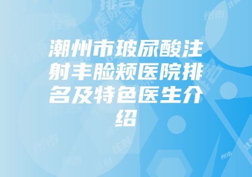 潮州市玻尿酸注射丰脸颊医院排名及特色医生介绍