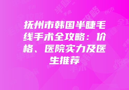 抚州市韩国半睫毛线手术全攻略：价格、医院实力及医生推荐