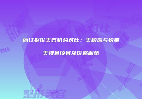 丽江整形美容机构对比：美柏瑞与悦莱美特色项目及价格解析