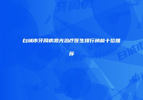 白城市牙周病激光治疗医生排行榜前十位推荐