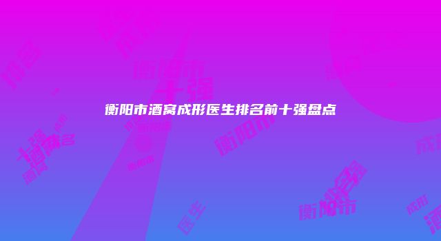 衡阳市酒窝成形医生排名前十强盘点