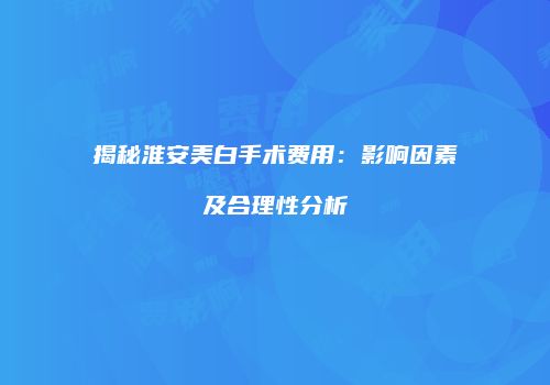 揭秘淮安美白手术费用：影响因素及合理性分析