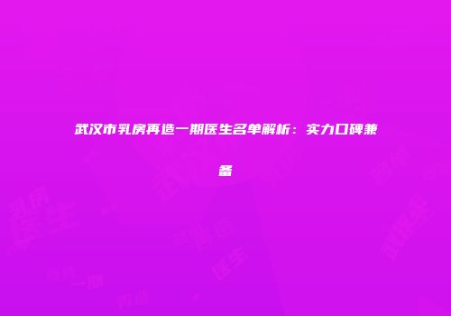 武汉市乳房再造一期医生名单解析：实力口碑兼备