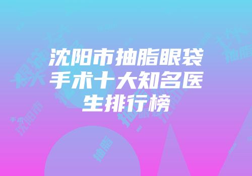 沈阳市抽脂眼袋手术十大知名医生排行榜