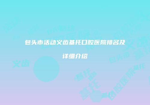包头市活动义齿基托口腔医院排名及详细介绍