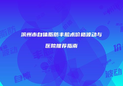滨州市自体脂肪丰脸术价格波动与医院推荐指南