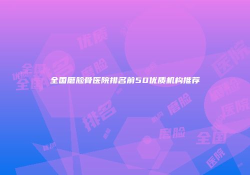 全国磨脸骨医院排名前50优质机构推荐