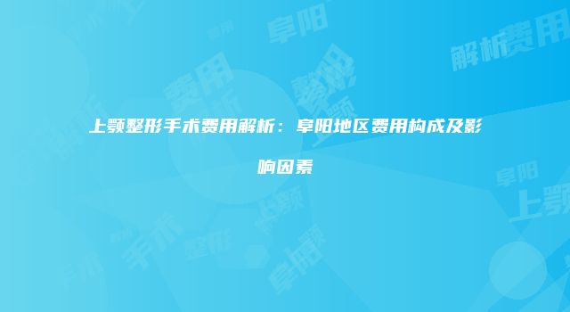 上颚整形手术费用解析：阜阳地区费用构成及影响因素