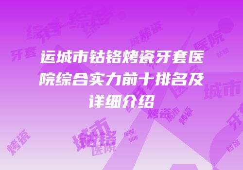 运城市钴铬烤瓷牙套医院综合实力前十排名及详细介绍