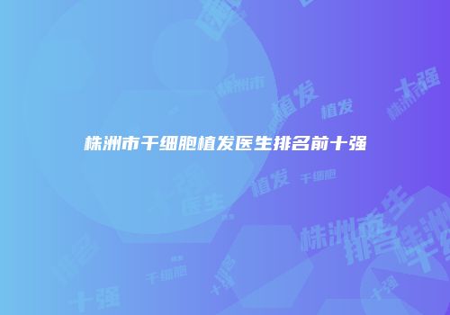 株洲市干细胞植发医生排名前十强