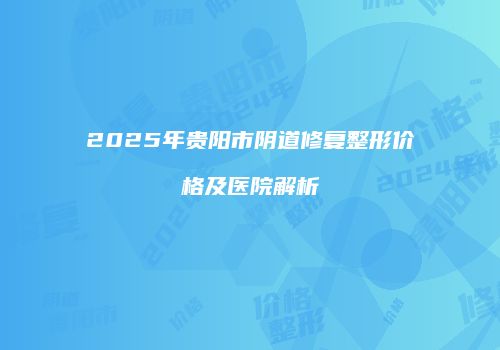 2025年贵阳市阴道修复整形价格及医院解析