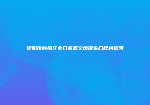 德阳市种植牙全口覆盖义齿医生口碑榜揭晓