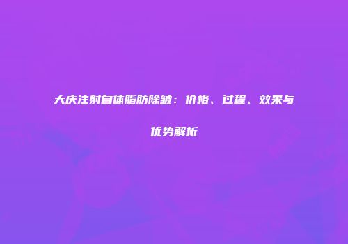大庆注射自体脂肪除皱：价格、过程、效果与优势解析