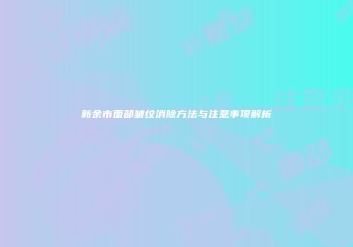 新余市面部皱纹消除方法与注意事项解析