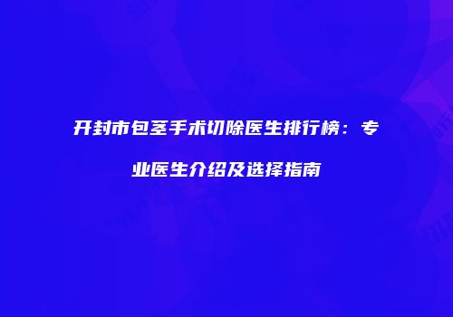 开封市包茎手术切除医生排行榜：专业医生介绍及选择指南