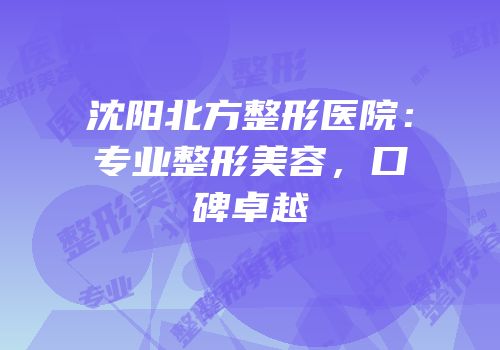 沈阳北方整形医院：专业整形美容，口碑卓越