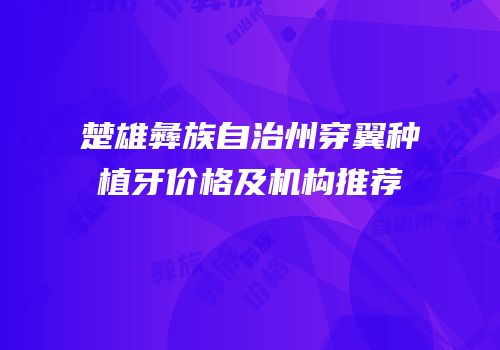 楚雄彝族自治州穿翼种植牙价格及机构推荐