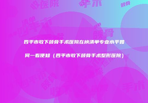 四平市收下颌骨手术医院在榜清单专业水平如何一看便知（四平市收下颌骨手术整形医院）