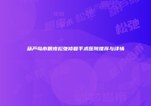 葫芦岛市眼皮松弛修复手术医院推荐与详情