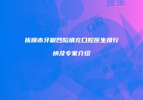 抚顺市牙龈凹陷填充口腔医生排行榜及专家介绍